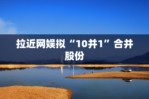 拉近网娱拟“10并1”合并股份