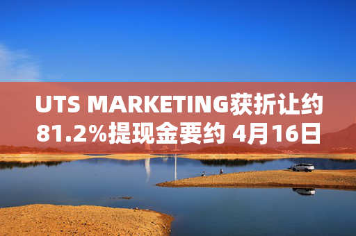 UTS MARKETING获折让约81.2%提现金要约 4月16日上午起复牌