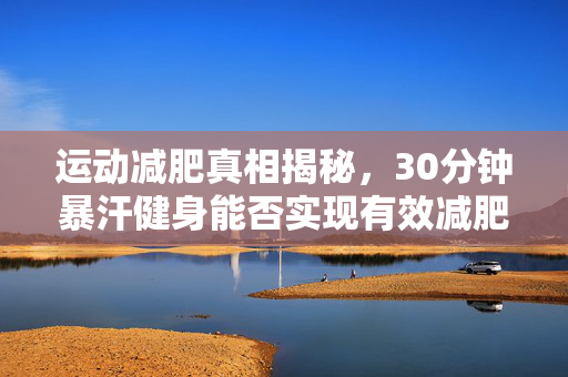 运动减肥真相揭秘，30分钟暴汗健身能否实现有效减肥？