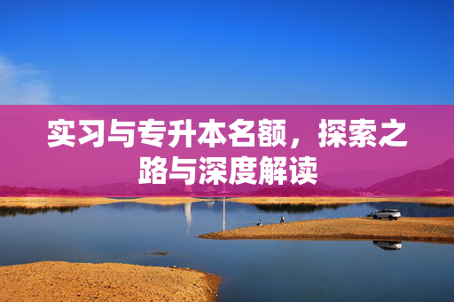 实习与专升本名额，探索之路与深度解读