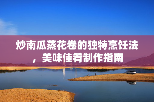 炒南瓜蒸花卷的独特烹饪法，美味佳肴制作指南