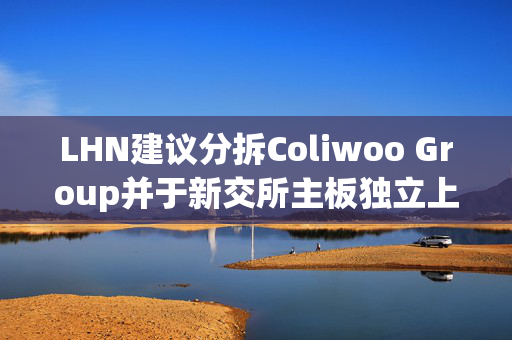 LHN建议分拆Coliwoo Group并于新交所主板独立上市