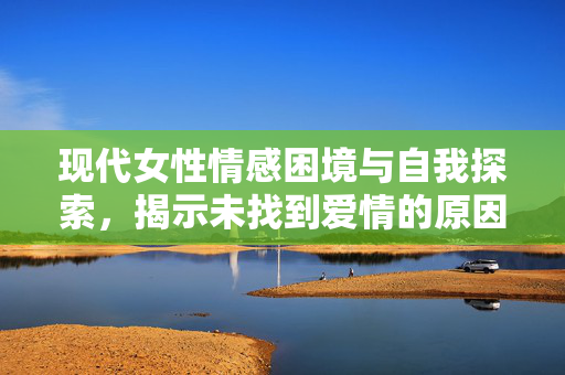 现代女性情感困境与自我探索，揭示未找到爱情的原因