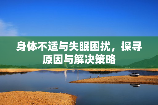身体不适与失眠困扰，探寻原因与解决策略