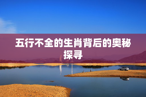 五行不全的生肖背后的奥秘探寻