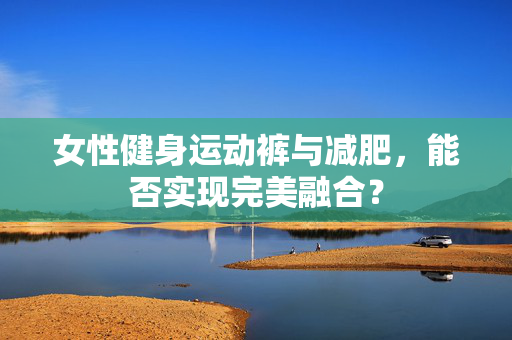 女性健身运动裤与减肥，能否实现完美融合？