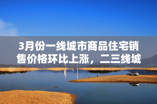 3月份一线城市商品住宅销售价格环比上涨，二三线城市环比总体降幅收窄