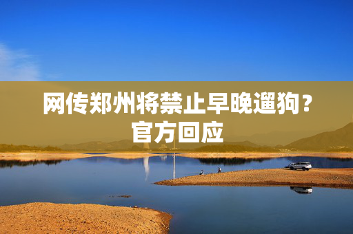 网传郑州将禁止早晚遛狗？官方回应