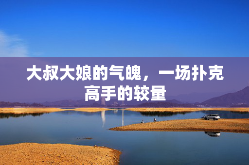 大叔大娘的气魄，一场扑克高手的较量