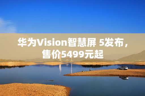 华为Vision智慧屏 5发布，售价5499元起