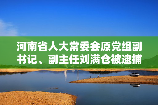 河南省人大常委会原党组副书记、副主任刘满仓被逮捕