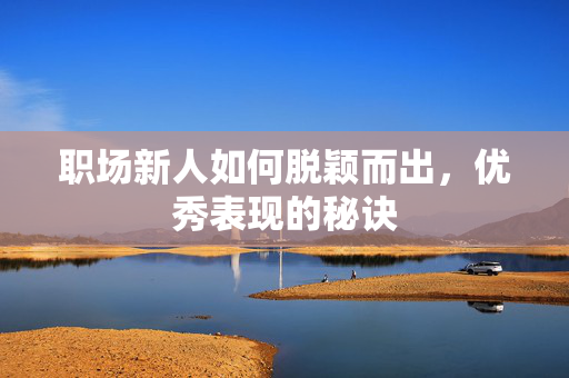 职场新人如何脱颖而出，优秀表现的秘诀