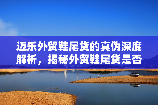 迈乐外贸鞋尾货的真伪深度解析，揭秘外贸鞋尾货是否为正品？
