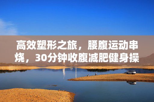 高效塑形之旅，腰腹运动串烧，30分钟收腹减肥健身操