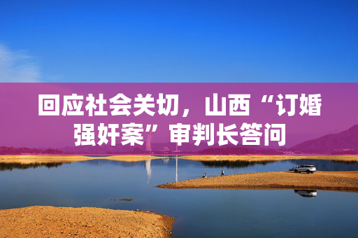 回应社会关切，山西“订婚强奸案”审判长答问