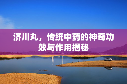 济川丸，传统中药的神奇功效与作用揭秘