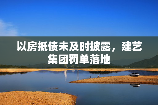 以房抵债未及时披露，建艺集团罚单落地