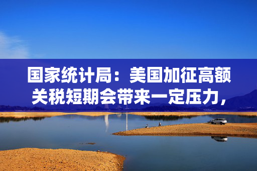 国家统计局：美国加征高额关税短期会带来一定压力，但改变不了中国经济持续长期向好的大势