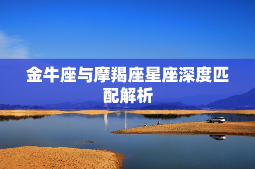 金牛座与摩羯座星座深度匹配解析