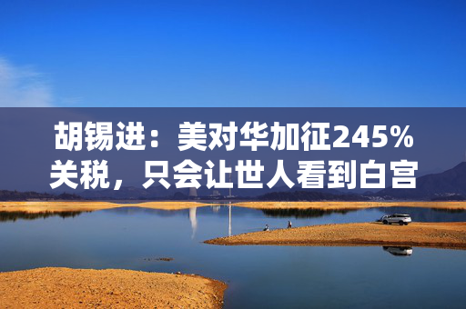 胡锡进：美对华加征245%关税，只会让世人看到白宫“疯了”而且手中无牌