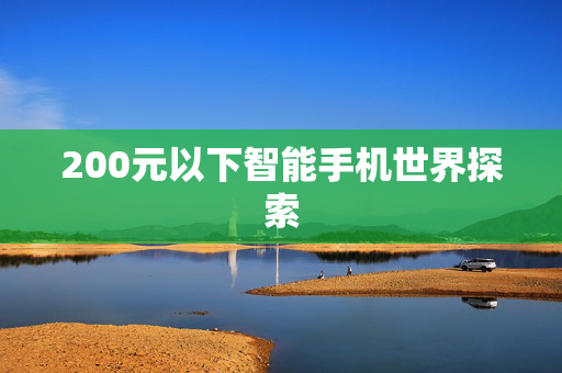 200元以下智能手机世界探索