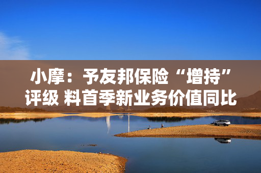小摩：予友邦保险“增持”评级 料首季新业务价值同比增8%