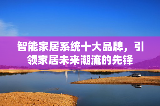 智能家居系统十大品牌，引领家居未来潮流的先锋