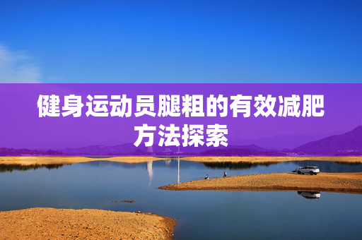 健身运动员腿粗的有效减肥方法探索