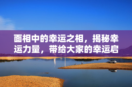 面相中的幸运之相，揭秘幸运力量，带给大家的幸运启示