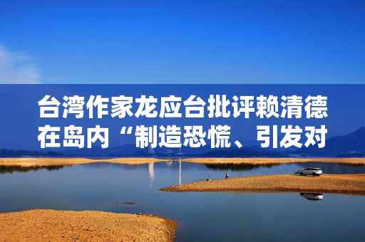 台湾作家龙应台批评赖清德在岛内“制造恐慌、引发对抗”国台办回应