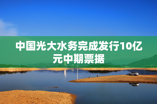 中国光大水务完成发行10亿元中期票据