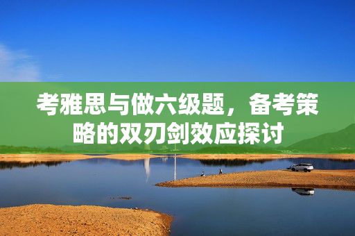 考雅思与做六级题，备考策略的双刃剑效应探讨