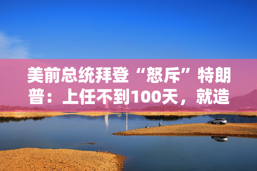 美前总统拜登“怒斥”特朗普：上任不到100天，就造成了如此大的破坏！
