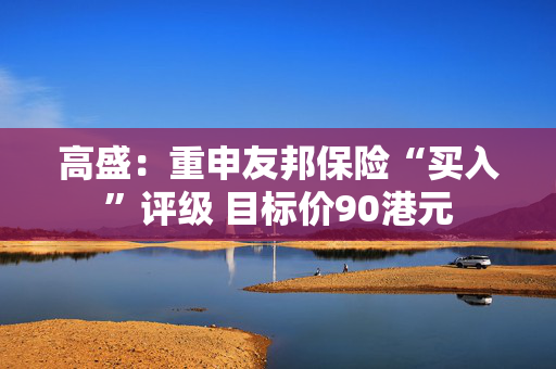 高盛：重申友邦保险“买入”评级 目标价90港元