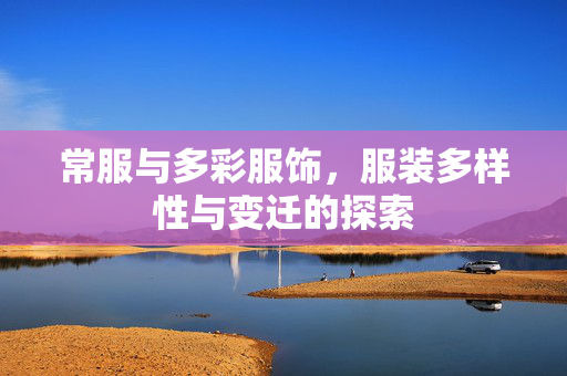 常服与多彩服饰，服装多样性与变迁的探索