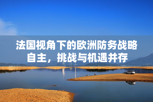法国视角下的欧洲防务战略自主，挑战与机遇并存