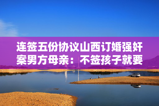 连签五份协议山西订婚强奸案男方母亲：不签孩子就要被抓