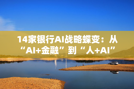 14家银行AI战略蝶变：从“AI+金融”到“人+AI” 超百个应用已落地