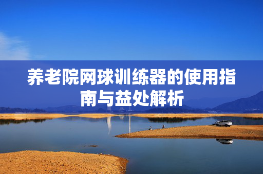 养老院网球训练器的使用指南与益处解析