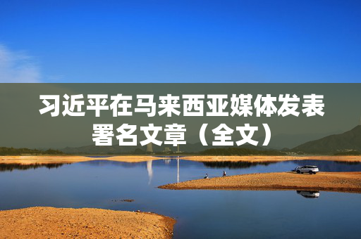 习近平在马来西亚媒体发表署名文章（全文）