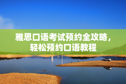 雅思口语考试预约全攻略，轻松预约口语教程