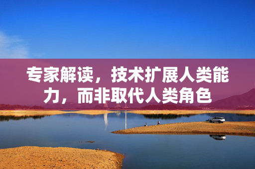 专家解读，技术扩展人类能力，而非取代人类角色