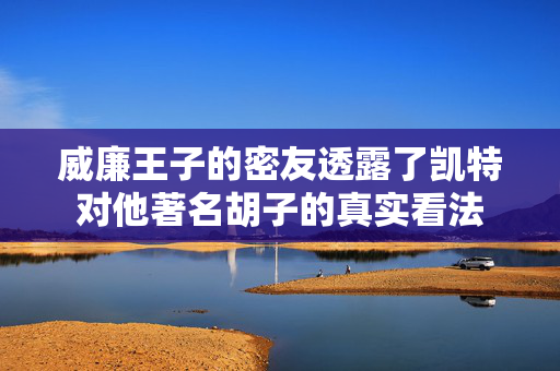 威廉王子的密友透露了凯特对他著名胡子的真实看法