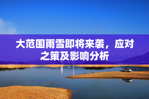 大范围雨雪即将来袭，应对之策及影响分析