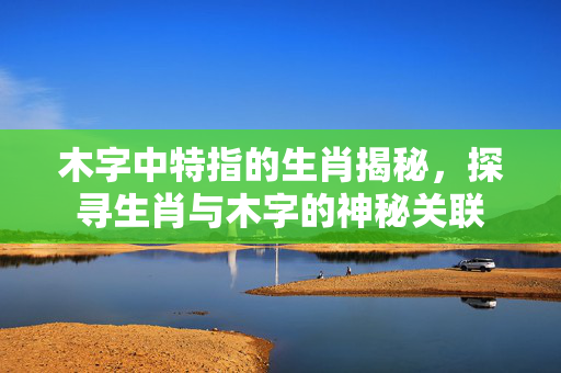 木字中特指的生肖揭秘，探寻生肖与木字的神秘关联