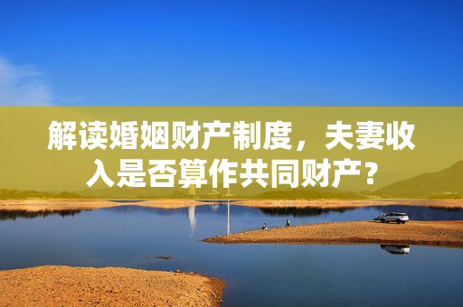解读婚姻财产制度，夫妻收入是否算作共同财产？
