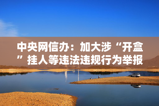 中央网信办：加大涉“开盒”挂人等违法违规行为举报受理处置力度