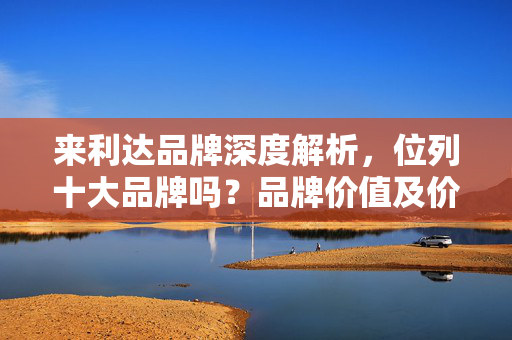 来利达品牌深度解析，位列十大品牌吗？品牌价值及价格探究