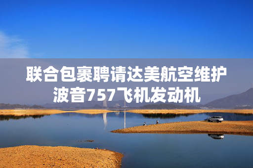 联合包裹聘请达美航空维护波音757飞机发动机