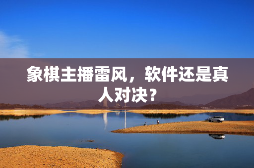 象棋主播雷风，软件还是真人对决？